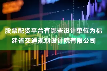 股票配资平台有哪些设计单位为福建省交通规划设计院有限公司