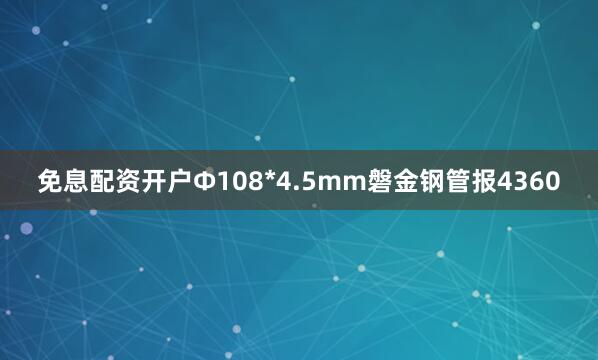 免息配资开户Ф108*4.5mm磐金钢管报4360