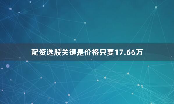 配资选股关键是价格只要17.66万
