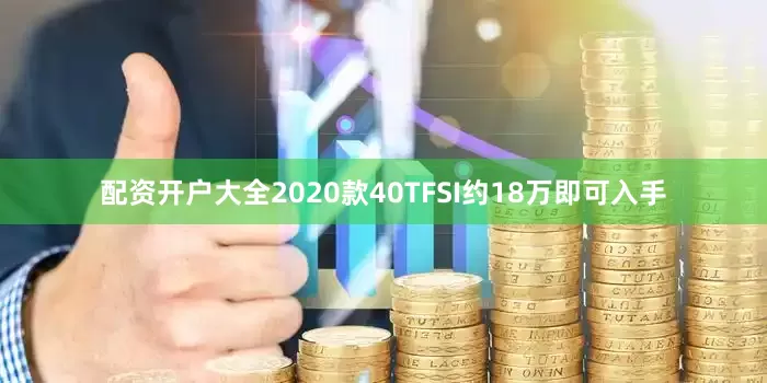 配资开户大全2020款40TFSI约18万即可入手