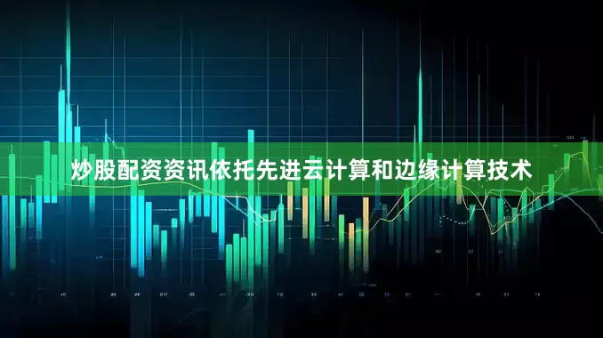 炒股配资资讯依托先进云计算和边缘计算技术