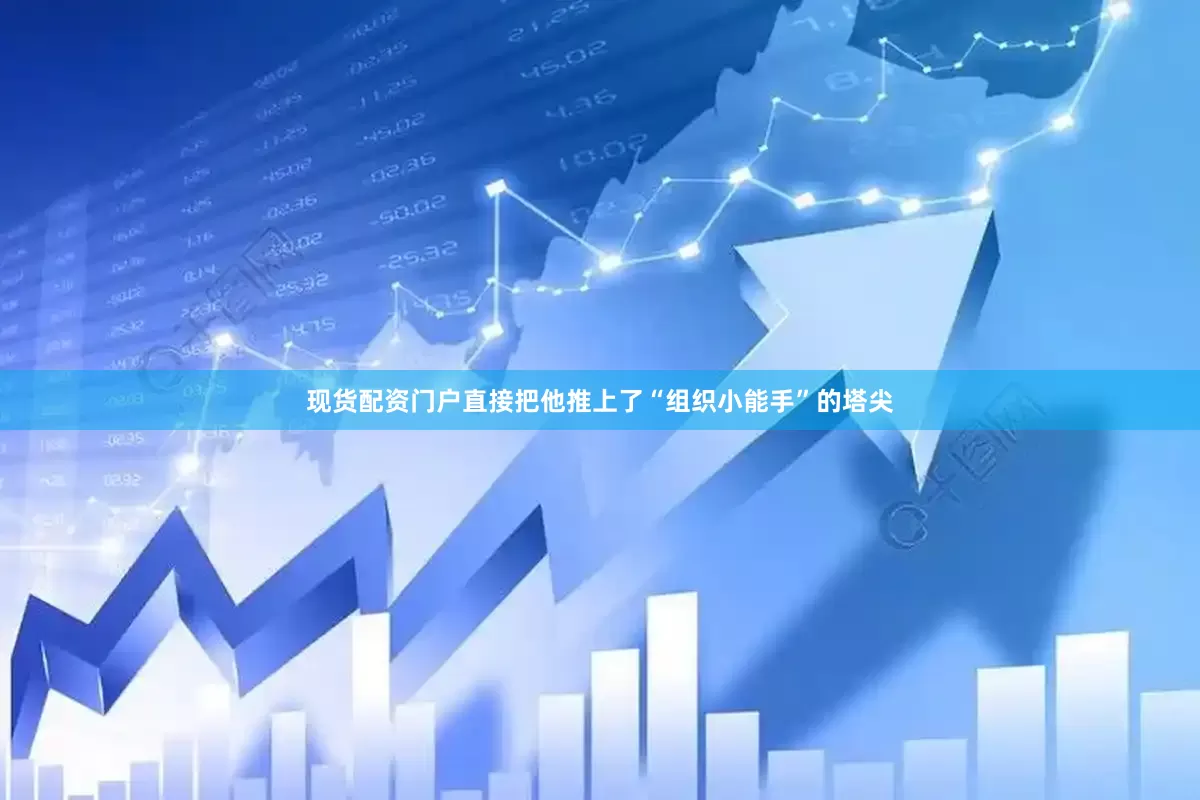 现货配资门户直接把他推上了“组织小能手”的塔尖