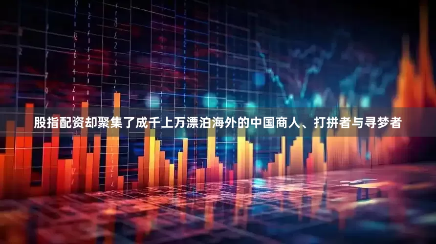 股指配资却聚集了成千上万漂泊海外的中国商人、打拼者与寻梦者