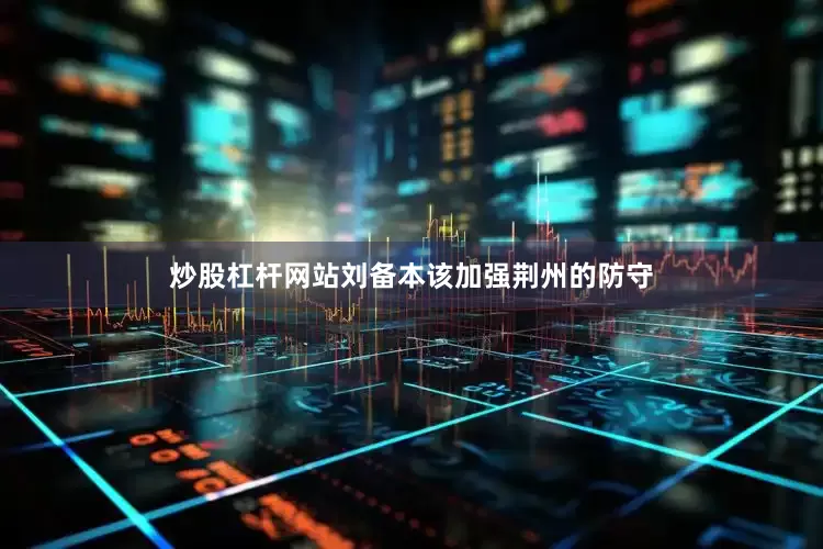 炒股杠杆网站刘备本该加强荆州的防守