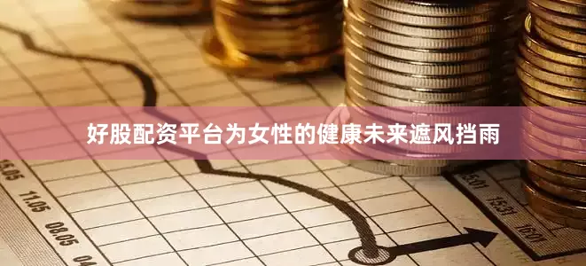 好股配资平台为女性的健康未来遮风挡雨