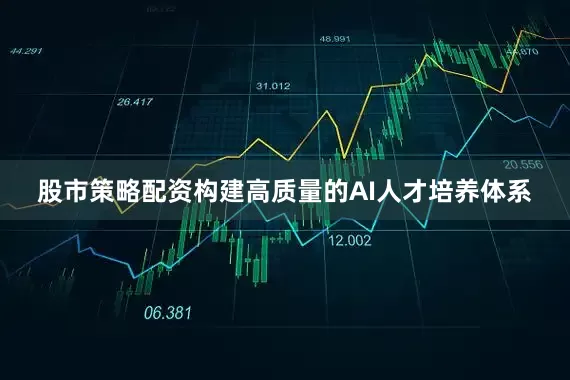 股市策略配资构建高质量的AI人才培养体系