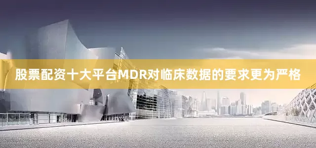 股票配资十大平台MDR对临床数据的要求更为严格