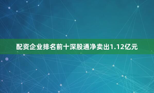 配资企业排名前十深股通净卖出1.12亿元
