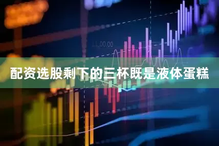 配资选股剩下的三杯既是液体蛋糕