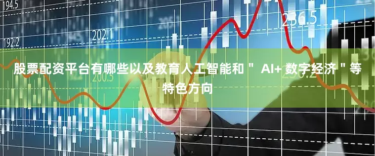 股票配资平台有哪些以及教育人工智能和＂ AI+ 数字经济＂等特色方向