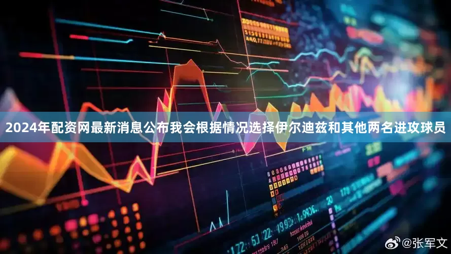 2024年配资网最新消息公布我会根据情况选择伊尔迪兹和其他两名进攻球员