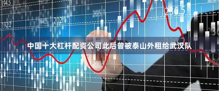 中国十大杠杆配资公司此后曾被泰山外租给武汉队