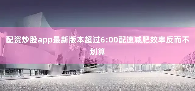配资炒股app最新版本超过6:00配速减肥效率反而不划算