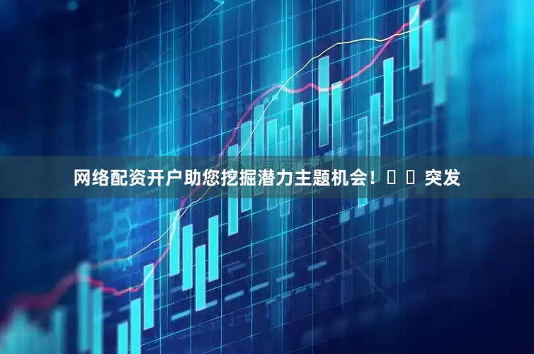 网络配资开户助您挖掘潜力主题机会！		　　突发