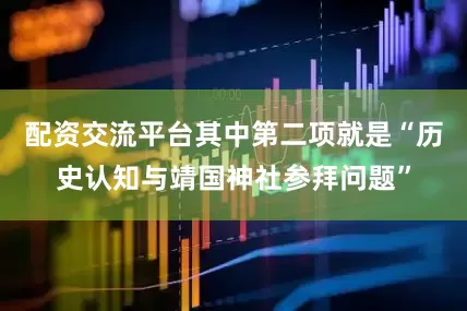 配资交流平台其中第二项就是“历史认知与靖国神社参拜问题”