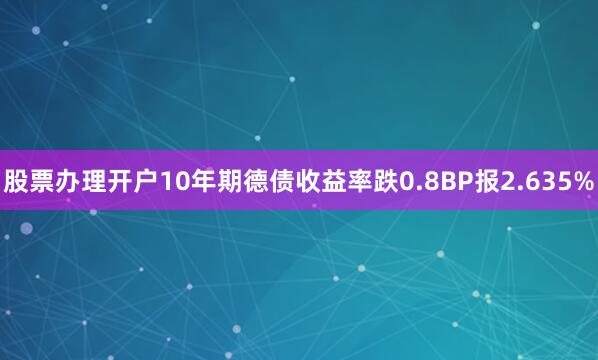 股票办理开户10年期德债收益率跌0.8BP报2.635%