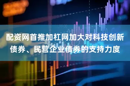 配资网首推加杠网加大对科技创新债券、民营企业债券的支持力度