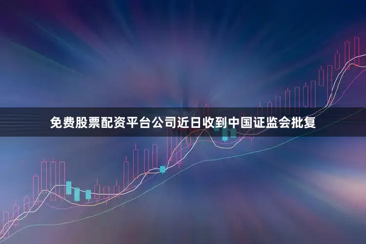 免费股票配资平台公司近日收到中国证监会批复