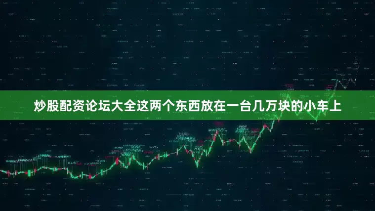 炒股配资论坛大全这两个东西放在一台几万块的小车上